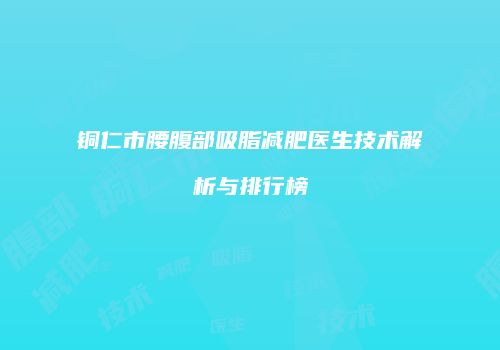 铜仁市腰腹部吸脂减肥医生技术解析与排行榜