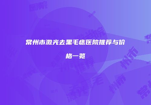 常州市激光去黑毛痣医院推荐与价格一览