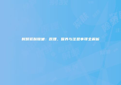 射频紧肤除皱：原理、保养与注意事项全解析