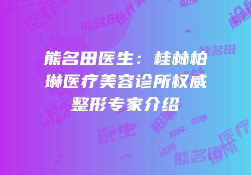 熊名田医生：桂林柏琳医疗美容诊所权威整形专家介绍
