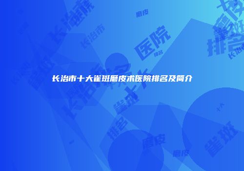 长治市十大雀斑磨皮术医院排名及简介