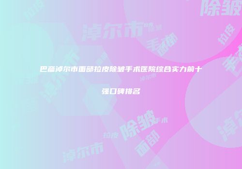 巴彦淖尔市面部拉皮除皱手术医院综合实力前十强口碑排名