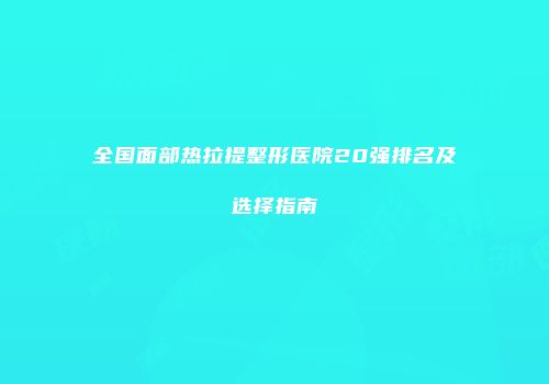 全国面部热拉提整形医院20强排名及选择指南