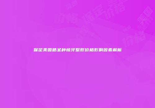 保定美国皓圣种植牙整形价格影响因素解析