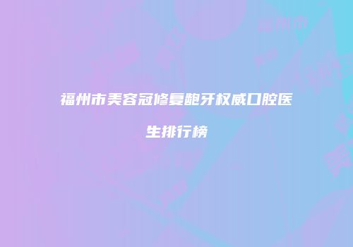 福州市美容冠修复龅牙权威口腔医生排行榜