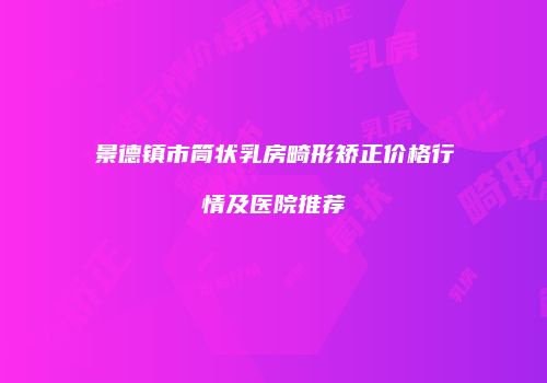 景德镇市筒状乳房畸形矫正价格行情及医院推荐