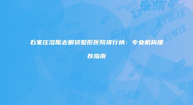 石家庄溶脂去眼袋整形医院排行榜：专业机构推荐指南