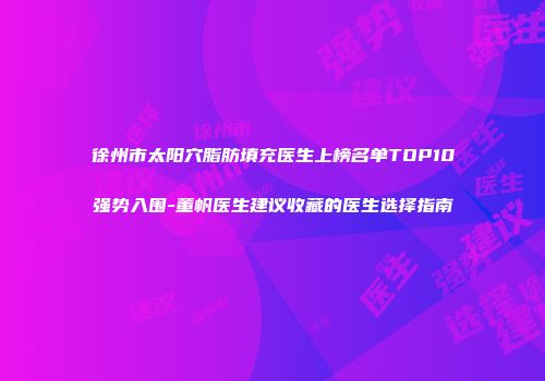 徐州市太阳穴脂肪填充医生上榜名单TOP10强势入围-董帆医生建议收藏的医生选择指南