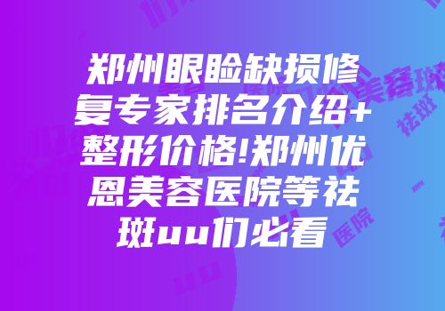 郑州眼睑缺损修复专家排名介绍+整形价格!郑州优恩美容医院等祛斑uu们必看