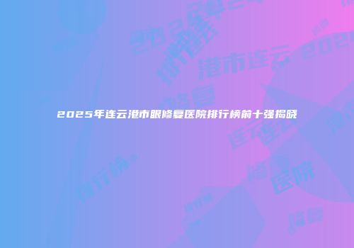 2025年连云港市眼修复医院排行榜前十强揭晓