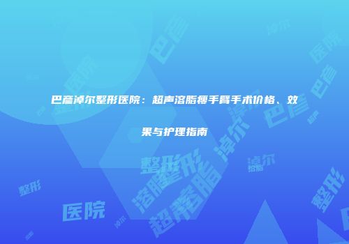 巴彦淖尔整形医院：超声溶脂瘦手臂手术价格、效果与护理指南