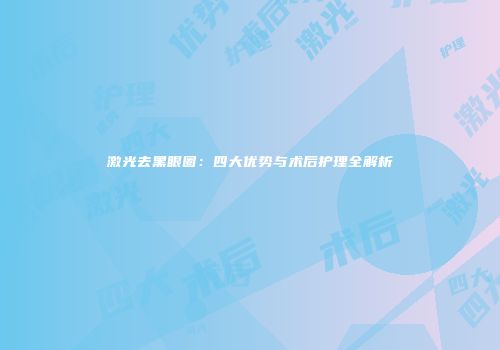 激光去黑眼圈：四大优势与术后护理全解析