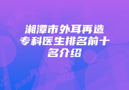 湘潭市外耳再造专科医生排名前十名介绍