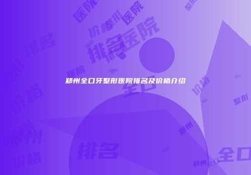 郑州全口牙整形医院排名及价格介绍