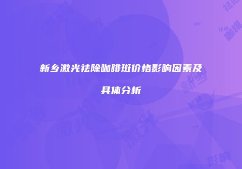 新乡激光祛除咖啡斑价格影响因素及具体分析