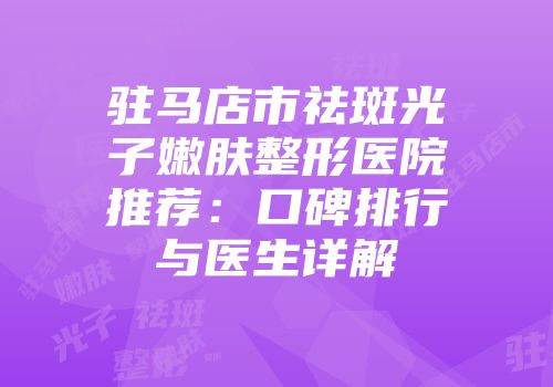 驻马店市祛斑光子嫩肤整形医院推荐：口碑排行与医生详解