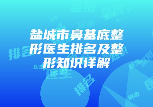 盐城市鼻基底整形医生排名及整形知识详解