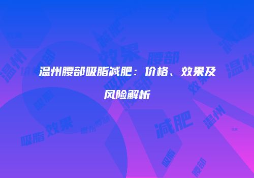 温州腰部吸脂减肥：价格、效果及风险解析