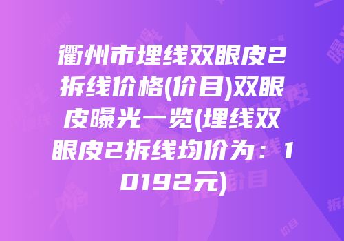 衢州市埋线双眼皮2拆线价格(价目)双眼皮曝光一览(埋线双眼皮2拆线均价为：10192元)