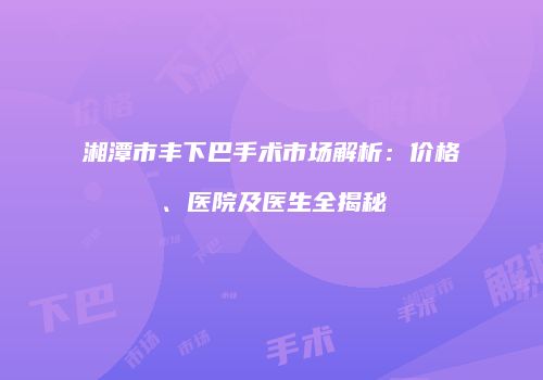 湘潭市丰下巴手术市场解析：价格、医院及医生全揭秘