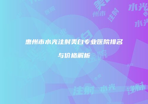 惠州市水光注射美白专业医院排名与价格解析