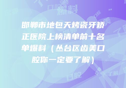 邯郸市地包天烤瓷牙矫正医院上榜清单前十名单爆料（丛台区齿美口腔你一定要了解）