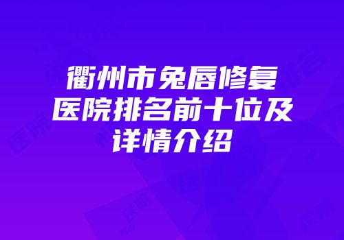 衢州市兔唇修复医院排名前十位及详情介绍
