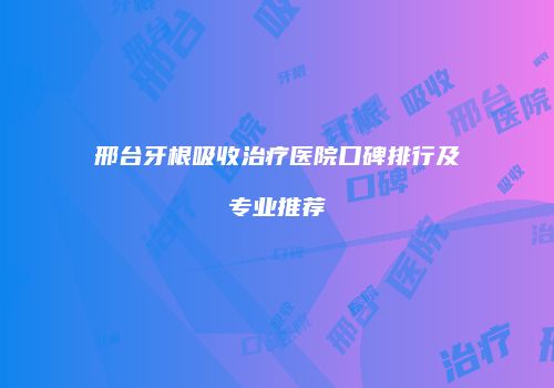 邢台牙根吸收治疗医院口碑排行及专业推荐