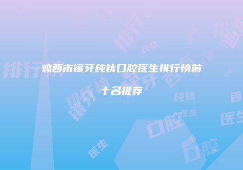 鸡西市镶牙纯钛口腔医生排行榜前十名推荐