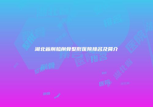 湖北省削脸削骨整形医院排名及简介