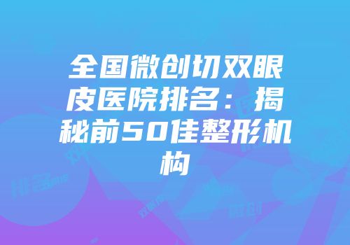 全国微创切双眼皮医院排名：揭秘前50佳整形机构