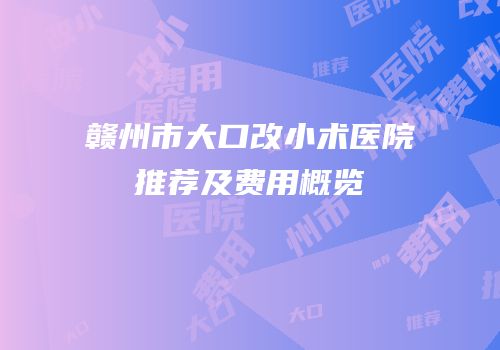 赣州市大口改小术医院推荐及费用概览