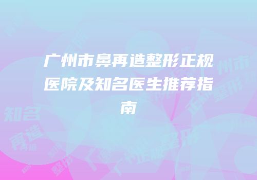广州市鼻再造整形正规医院及知名医生推荐指南