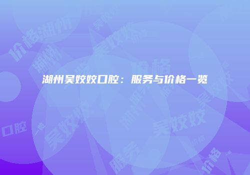 湖州吴姣姣口腔：服务与价格一览