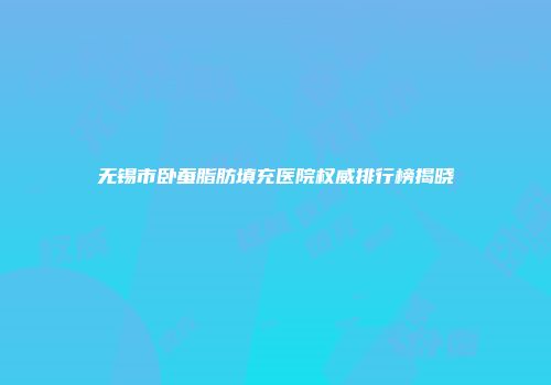 无锡市卧蚕脂肪填充医院权威排行榜揭晓