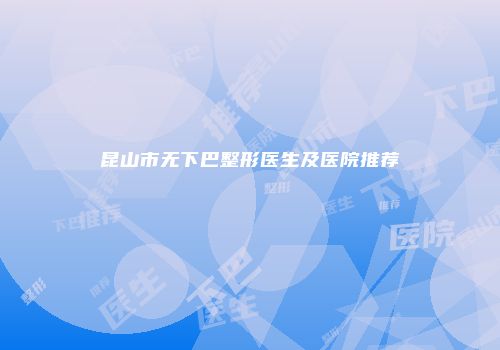 昆山市无下巴整形医生及医院推荐