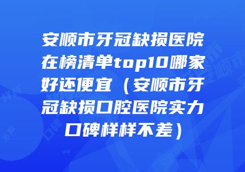安顺市牙冠缺损医院在榜清单top10哪家好还便宜（安顺市牙冠缺损口腔医院实力口碑样样不差）