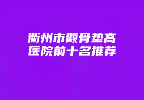 衢州市颧骨垫高医院前十名推荐