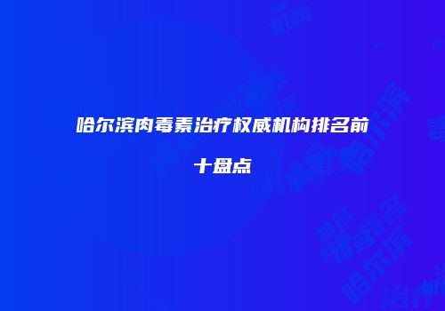 哈尔滨肉毒素治疗权威机构排名前十盘点