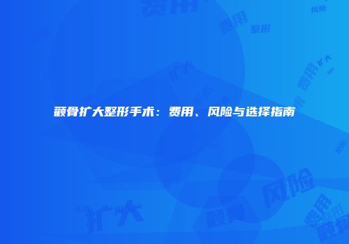颧骨扩大整形手术：费用、风险与选择指南