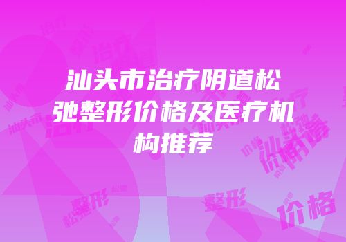 汕头市治疗阴道松弛整形价格及医疗机构推荐