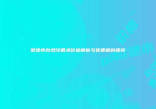 常德市自然纹眉术价格解析与优质机构推荐