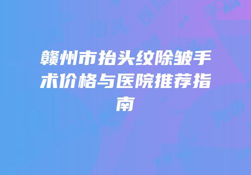 赣州市抬头纹除皱手术价格与医院推荐指南