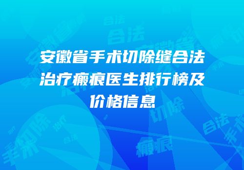 安徽省手术切除缝合法治疗瘢痕医生排行榜及价格信息