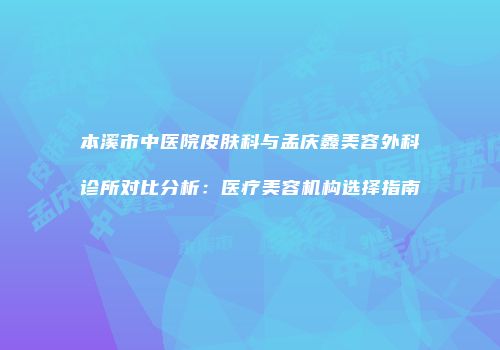 本溪市中医院皮肤科与孟庆鑫美容外科诊所对比分析：医疗美容机构选择指南