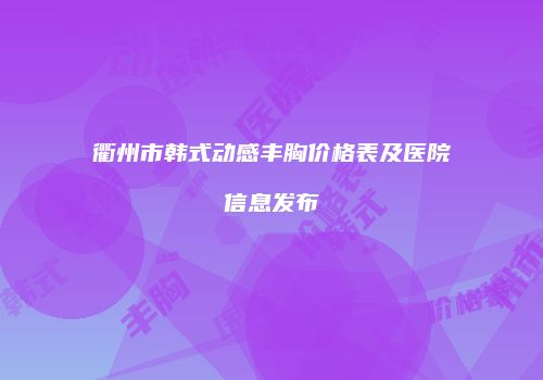 衢州市韩式动感丰胸价格表及医院信息发布