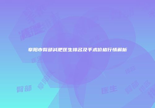 阜阳市臀部减肥医生排名及手术价格行情解析