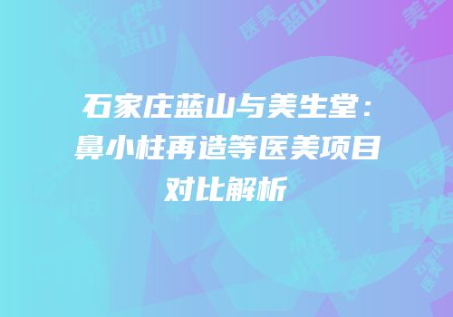 石家庄蓝山与美生堂：鼻小柱再造等医美项目对比解析