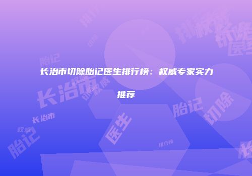 长治市切除胎记医生排行榜：权威专家实力推荐