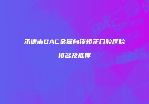 承德市GAC金属自锁矫正口腔医院排名及推荐